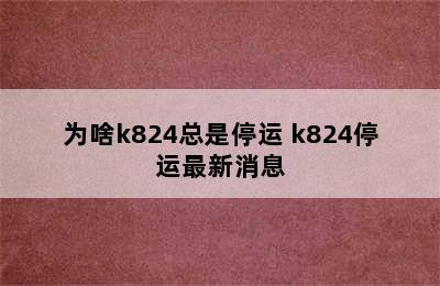 为啥k824总是停运 k824停运最新消息